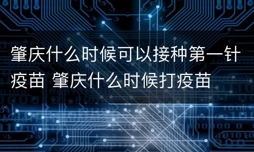 肇庆什么时候可以接种第一针疫苗 肇庆什么时候打疫苗