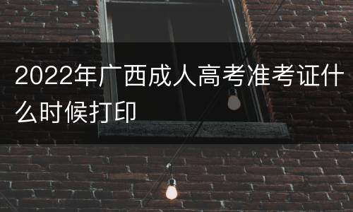 2022年广西成人高考准考证什么时候打印
