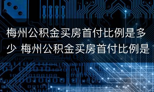 梅州公积金买房首付比例是多少 梅州公积金买房首付比例是多少钱