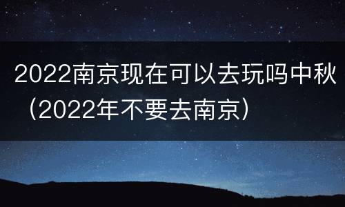 2022南京现在可以去玩吗中秋（2022年不要去南京）