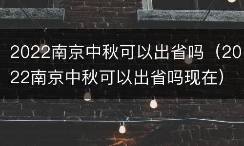 2022南京中秋可以出省吗（2022南京中秋可以出省吗现在）