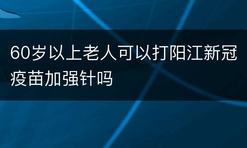 60岁以上老人可以打阳江新冠疫苗加强针吗