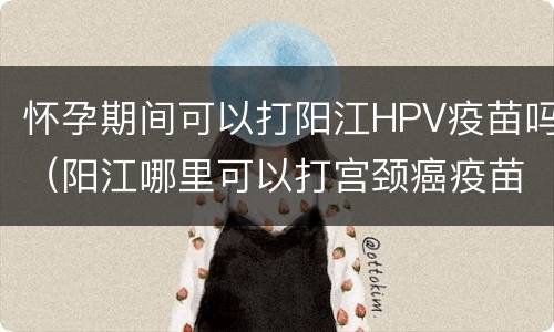 怀孕期间可以打阳江HPV疫苗吗（阳江哪里可以打宫颈癌疫苗）