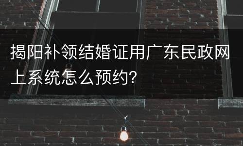 揭阳补领结婚证用广东民政网上系统怎么预约？