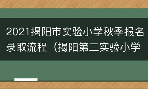 2021揭阳市实验小学秋季报名录取流程（揭阳第二实验小学报名要求）