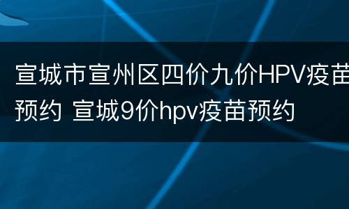 宣城市宣州区四价九价HPV疫苗预约 宣城9价hpv疫苗预约