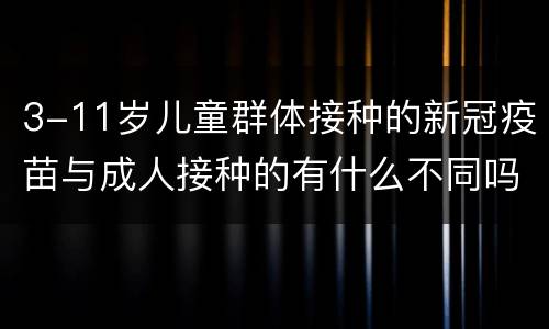 3-11岁儿童群体接种的新冠疫苗与成人接种的有什么不同吗？