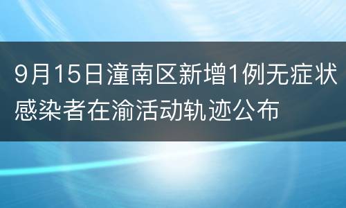 9月15日潼南区新增1例无症状感染者在渝活动轨迹公布