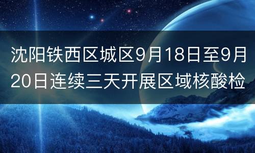 沈阳铁西区城区9月18日至9月20日连续三天开展区域核酸检测