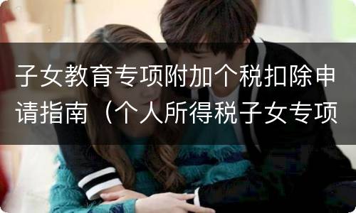 子女教育专项附加个税扣除申请指南（个人所得税子女专项教育附加扣除）