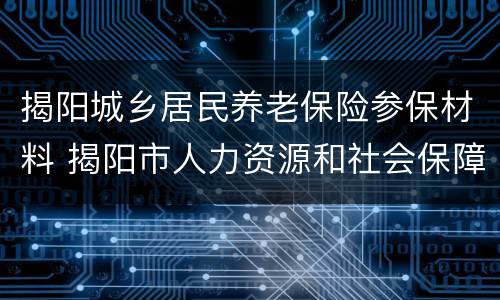 揭阳城乡居民养老保险参保材料 揭阳市人力资源和社会保障局城乡居民养老保险规定