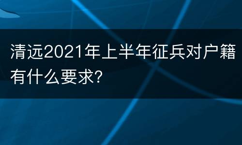 清远2021年上半年征兵对户籍有什么要求？