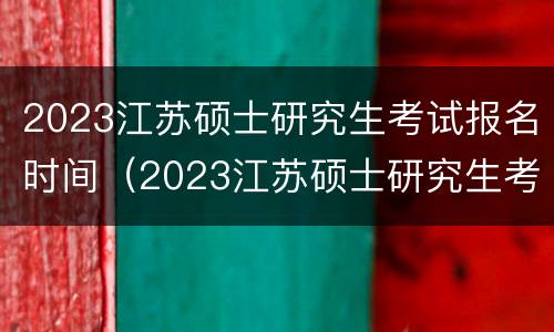 2023江苏硕士研究生考试报名时间（2023江苏硕士研究生考试报名时间及条件）