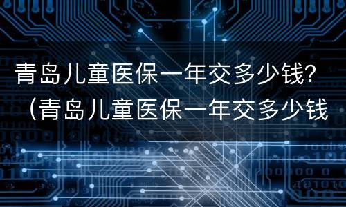 青岛儿童医保一年交多少钱？（青岛儿童医保一年交多少钱一个月）