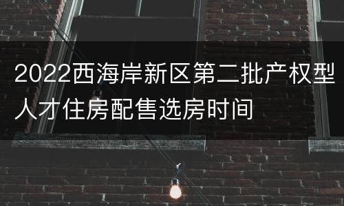 2022西海岸新区第二批产权型人才住房配售选房时间