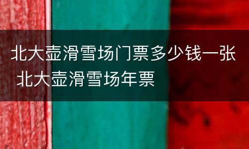 北大壶滑雪场门票多少钱一张 北大壶滑雪场年票