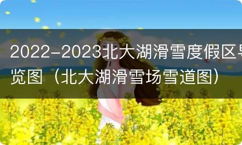 2022-2023北大湖滑雪度假区导览图（北大湖滑雪场雪道图）