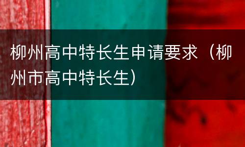 柳州高中特长生申请要求（柳州市高中特长生）