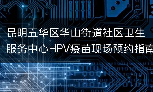 昆明五华区华山街道社区卫生服务中心HPV疫苗现场预约指南