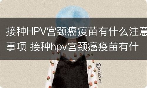 接种HPV宫颈癌疫苗有什么注意事项 接种hpv宫颈癌疫苗有什么注意事项吗
