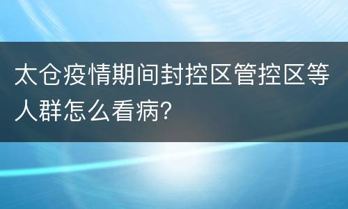 太仓疫情期间封控区管控区等人群怎么看病？