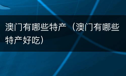 澳门有哪些特产（澳门有哪些特产好吃）