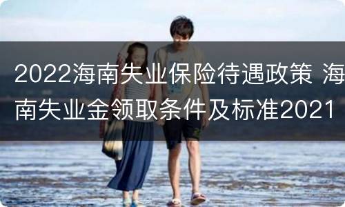 2022海南失业保险待遇政策 海南失业金领取条件及标准2021
