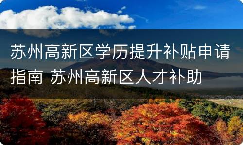 苏州高新区学历提升补贴申请指南 苏州高新区人才补助