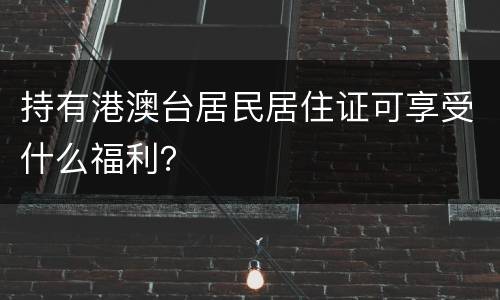 持有港澳台居民居住证可享受什么福利？