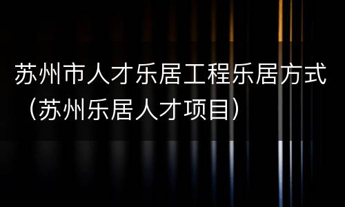 苏州市人才乐居工程乐居方式（苏州乐居人才项目）