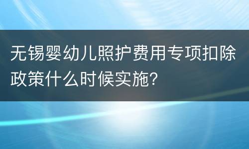 无锡婴幼儿照护费用专项扣除政策什么时候实施？
