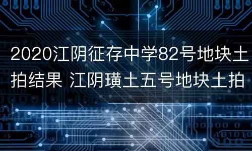 2020江阴征存中学82号地块土拍结果 江阴璜土五号地块土拍