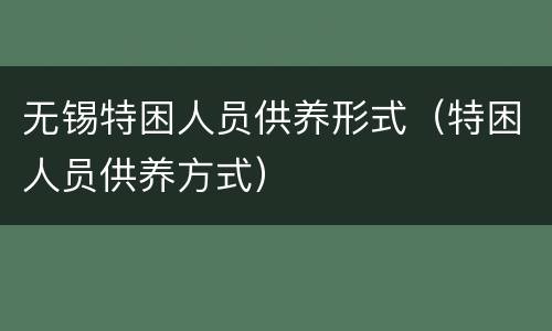 无锡特困人员供养形式（特困人员供养方式）