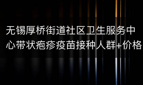 无锡厚桥街道社区卫生服务中心带状疱疹疫苗接种人群+价格
