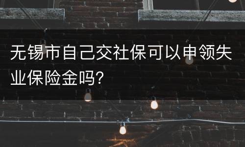 无锡市自己交社保可以申领失业保险金吗？