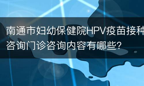 南通市妇幼保健院HPV疫苗接种咨询门诊咨询内容有哪些？