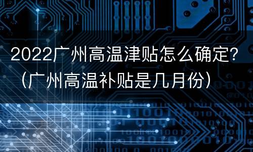 2022广州高温津贴怎么确定？（广州高温补贴是几月份）