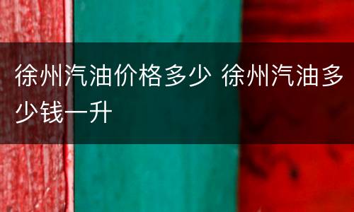 徐州汽油价格多少 徐州汽油多少钱一升