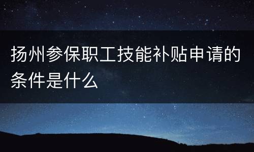 扬州参保职工技能补贴申请的条件是什么