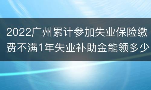 2022广州累计参加失业保险缴费不满1年失业补助金能领多少？