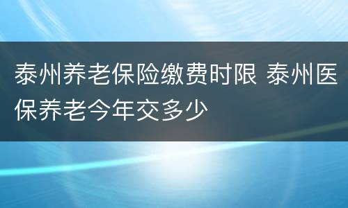 泰州养老保险缴费时限 泰州医保养老今年交多少
