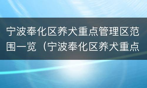 宁波奉化区养犬重点管理区范围一览（宁波奉化区养犬重点管理区范围一览表图片）