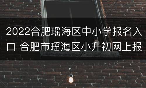 2022合肥瑶海区中小学报名入口 合肥市瑶海区小升初网上报名