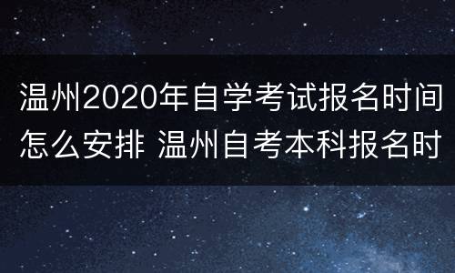 温州2020年自学考试报名时间怎么安排 温州自考本科报名时间