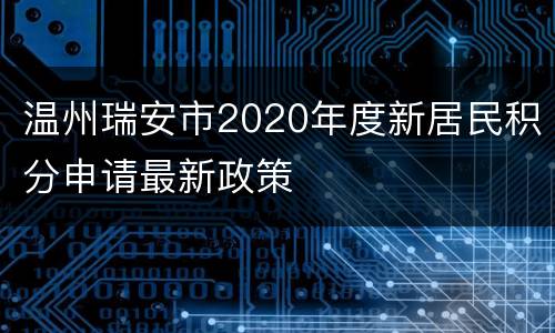 温州瑞安市2020年度新居民积分申请最新政策