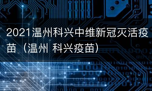 2021温州科兴中维新冠灭活疫苗（温州 科兴疫苗）