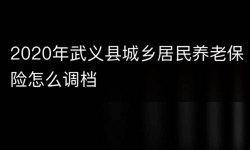 2020年武义县城乡居民养老保险怎么调档