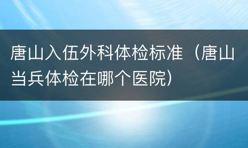 唐山入伍外科体检标准（唐山当兵体检在哪个医院）