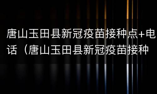 唐山玉田县新冠疫苗接种点+电话（唐山玉田县新冠疫苗接种点 电话是多少）