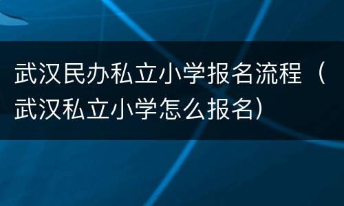 武汉民办私立小学报名流程（武汉私立小学怎么报名）